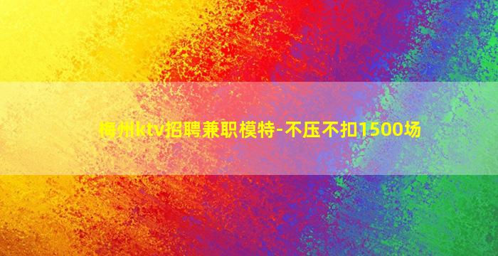 梅州ktv招聘兼职模特-不压不扣1500场